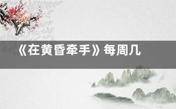 《在黄昏牵手》每周几几点更新 在黄昏牵手讲述的是什么故事